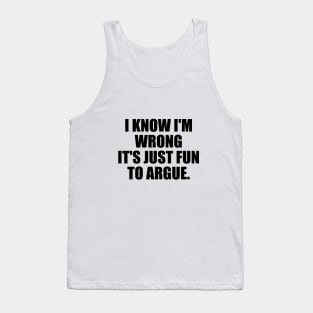 I know I'm wrong it's just fun to argue Tank Top